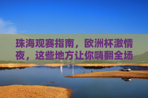 珠海观赛指南，欧洲杯激情夜，这些地方让你嗨翻全场！珠海欧洲杯观赛指南，激情夜嗨翻全场