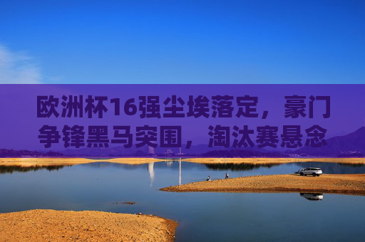 欧洲杯16强尘埃落定,豪门争锋黑马突围,淘汰赛悬念丛生 欧洲杯16强尘埃落定,豪门争锋黑马突围,淘汰赛悬念丛生