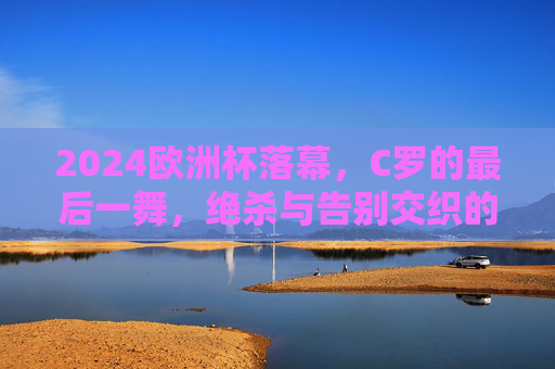 2024欧洲杯落幕,C罗的最后一舞,绝杀与告别交织的传奇终章?2024欧洲杯落幕,C罗绝杀告别,最后一舞铸就传奇终章 2024欧洲杯落幕,C罗的最后一舞,绝杀与告别交织的传奇终章?2024欧洲杯落幕,C罗绝杀告别,最后一舞铸就传奇终章