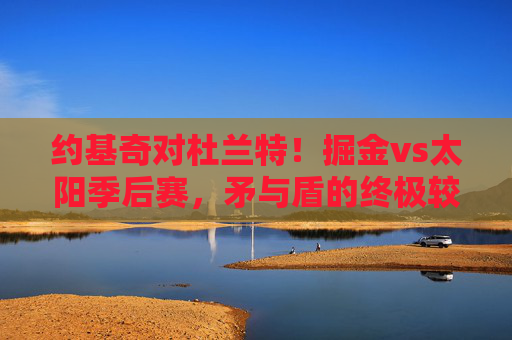 约基奇对杜兰特！掘金vs太阳季后赛，矛与盾的终极较量，约基奇VS杜兰特！掘金太阳季后赛矛与盾终极较量