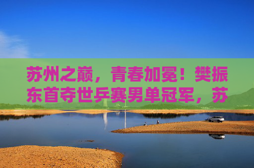 苏州之巅,青春加冕!樊振东首夺世乒赛男单冠军,苏州之巅!樊振东首夺世乒赛男单冠军 苏州之巅,青春加冕!樊振东首夺世乒赛男单冠军,苏州之巅!樊振东首夺世乒赛男单冠军