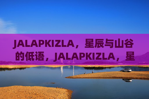 JALAPKIZLA,星辰与山谷的低语,JALAPKIZLA,星辰与山谷的低语 JALAPKIZLA,星辰与山谷的低语,JALAPKIZLA,星辰与山谷的低语