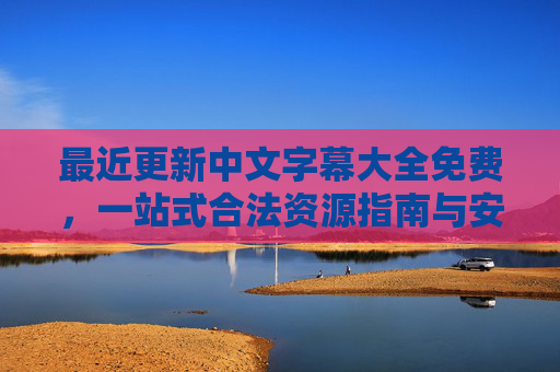 最近更新中文字幕大全免费,一站式合法资源指南与安全使用技巧 最近更新中文字幕大全免费,一站式合法资源指南与安全使用技巧