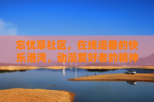 忘忧草社区,在线追番的快乐港湾,动漫爱好者的精神家园,忘忧草社区,快乐追番的精神家园 忘忧草社区,在线追番的快乐港湾,动漫爱好者的精神家园,忘忧草社区,快乐追番的精神家园