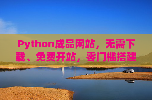 Python成品网站,无需下载、免费开站,零门槛搭建你的线上阵地,Python成品网站,免费零门槛,一键搭建线上阵地 Python成品网站,无需下载、免费开站,零门槛搭建你的线上阵地,Python成品网站,免费零门槛,一键搭建线上阵地