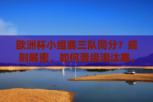 欧洲杯小组赛三队同分?规则解密,如何晋级淘汰赛,欧洲杯小组赛三队同分规则解密,如何晋级淘汰赛 欧洲杯小组赛三队同分?规则解密,如何晋级淘汰赛,欧洲杯小组赛三队同分规则解密,如何晋级淘汰赛