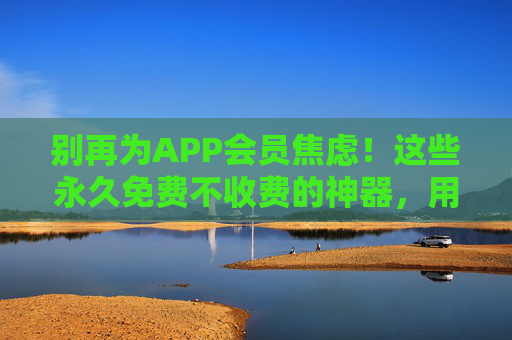 别再为APP会员焦虑!这些永久免费不收费的神器,用完真香!会员焦虑退散!永久免费神器用完真香 别再为APP会员焦虑!这些永久免费不收费的神器,用完真香!会员焦虑退散!永久免费神器用完真香