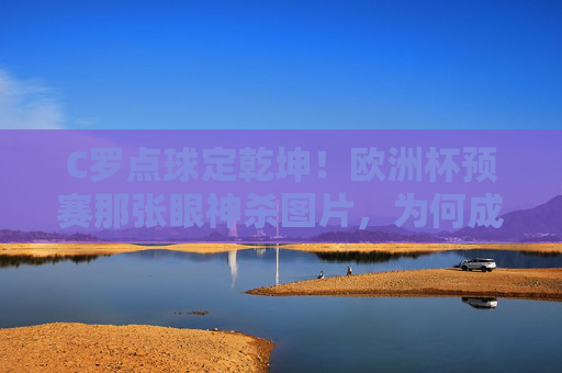 C罗点球定乾坤！欧洲杯预赛那张眼神杀图片，为何成永恒经典？C罗点球眼神杀！欧洲杯预赛定格的永恒经典