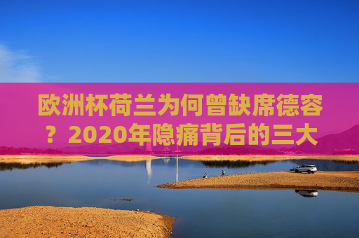 欧洲杯荷兰为何曾缺席德容？2020年隐痛背后的三大原因，荷兰2020欧洲杯缺席德容隐痛三大原因