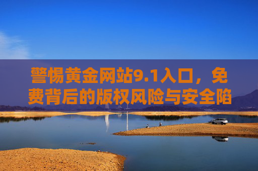 警惕黄金网站9.1入口,免费背后的版权风险与安全陷阱,警惕黄金网站9.1入口,免费背后的版权风险与安全陷阱 警惕黄金网站9.1入口,免费背后的版权风险与安全陷阱,警惕黄金网站9.1入口,免费背后的版权风险与安全陷阱