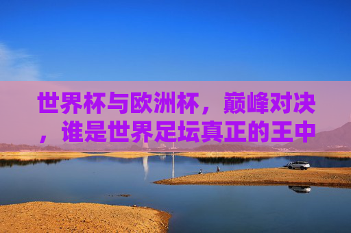 世界杯与欧洲杯,巅峰对决,谁是世界足坛真正的王中王?世界杯VS欧洲杯,巅峰对决,谁是世界足坛真正的王中王? 世界杯与欧洲杯,巅峰对决,谁是世界足坛真正的王中王?世界杯VS欧洲杯,巅峰对决,谁是世界足坛真正的王中王?