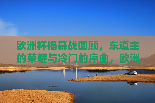 欧洲杯揭幕战回顾,东道主的荣耀与冷门的序曲,欧洲杯揭幕战,东道主荣耀与冷门序曲 欧洲杯揭幕战回顾,东道主的荣耀与冷门的序曲,欧洲杯揭幕战,东道主荣耀与冷门序曲