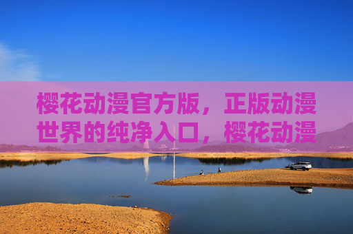 樱花动漫官方版,正版动漫世界的纯净入口,樱花动漫官方版,正版动漫世界的纯净入口 樱花动漫官方版,正版动漫世界的纯净入口,樱花动漫官方版,正版动漫世界的纯净入口