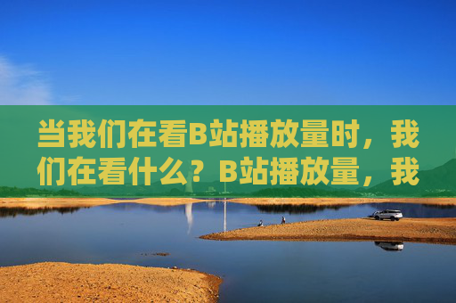 当我们在看B站播放量时,我们在看什么?B站播放量,我们看的究竟是什么? 当我们在看B站播放量时,我们在看什么?B站播放量,我们看的究竟是什么?