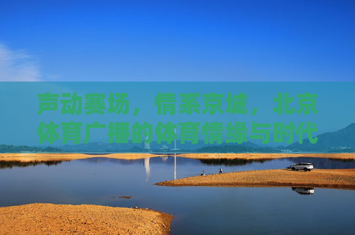声动赛场，情系京城，北京体育广播的体育情缘与时代回响，声动赛场情系京城，北京体育广播的体育情缘与时代回响