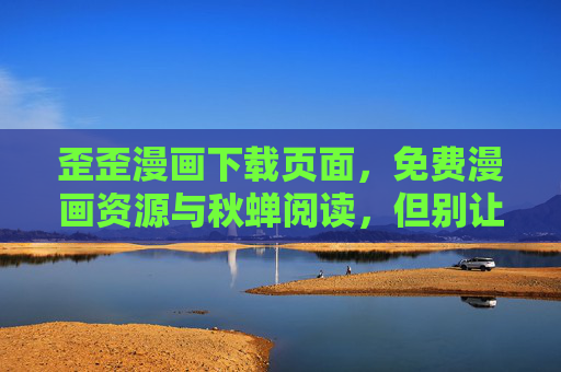 歪歪漫画下载页面,免费漫画资源与秋蝉阅读,但别让弹窗打扰你的追剧时光,歪歪漫画下载,免费漫画资源与秋蝉阅读,无弹窗畅追时光 歪歪漫画下载页面,免费漫画资源与秋蝉阅读,但别让弹窗打扰你的追剧时光,歪歪漫画下载,免费漫画资源与秋蝉阅读,无弹窗畅追时光