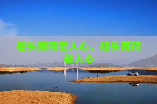 船头雨荷老人心,船头雨荷老人心 船头雨荷老人心,船头雨荷老人心