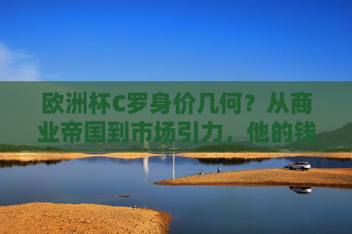 欧洲杯C罗身价几何?从商业帝国到市场引力,他的钱力有多强?欧洲杯C罗的钱力,商业帝国与市场引力 欧洲杯C罗身价几何?从商业帝国到市场引力,他的钱力有多强?欧洲杯C罗的钱力,商业帝国与市场引力