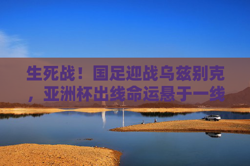 生死战!国足迎战乌兹别克,亚洲杯出线命运悬于一线,生死战!国足迎战乌兹别克,亚洲杯出线命运悬于一线 生死战!国足迎战乌兹别克,亚洲杯出线命运悬于一线,生死战!国足迎战乌兹别克,亚洲杯出线命运悬于一线