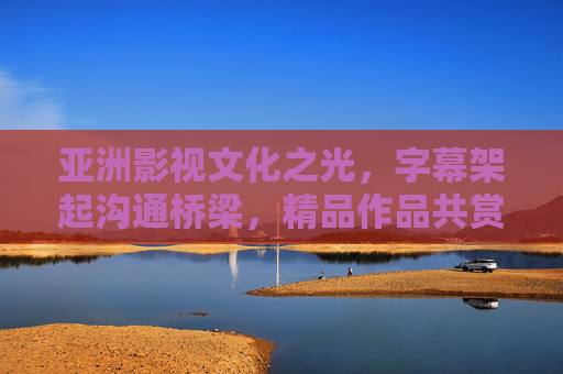 亚洲影视文化之光,字幕架起沟通桥梁,精品作品共赏文明之美,字幕架桥,亚洲影视共赏文明之美 亚洲影视文化之光,字幕架起沟通桥梁,精品作品共赏文明之美,字幕架桥,亚洲影视共赏文明之美
