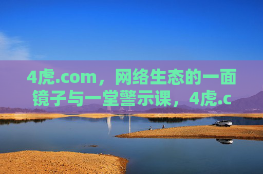 4虎.com,网络生态的一面镜子与一堂警示课,4虎.com,网络生态的镜鉴与警示 4虎.com,网络生态的一面镜子与一堂警示课,4虎.com,网络生态的镜鉴与警示