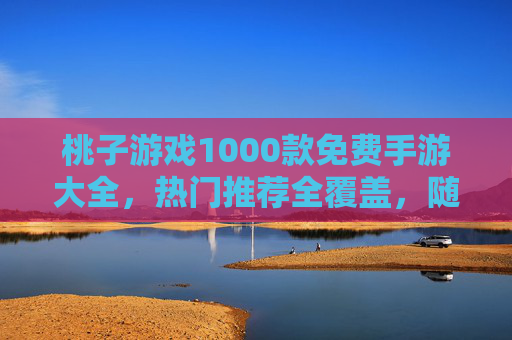 桃子游戏1000款免费手游大全,热门推荐全覆盖,随时随地畅享指尖乐趣!桃子游戏1000款免费手游大全,热门推荐,畅享指尖乐趣 桃子游戏1000款免费手游大全,热门推荐全覆盖,随时随地畅享指尖乐趣!桃子游戏1000款免费手游大全,热门推荐,畅享指尖乐趣