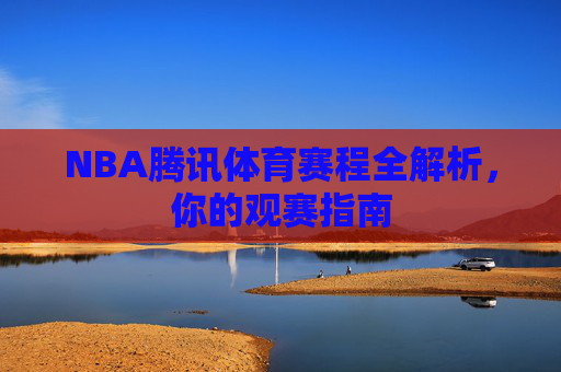 NBA腾讯体育赛程全解析,你的观赛指南 NBA腾讯体育赛程全解析,你的观赛指南