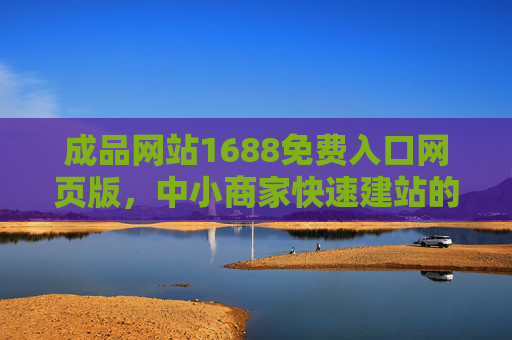 成品网站1688免费入口网页版,中小商家快速建站的实用指南,1688免费入口,中小商家快速建站实用指南 成品网站1688免费入口网页版,中小商家快速建站的实用指南,1688免费入口,中小商家快速建站实用指南