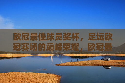 欧冠最佳球员奖杯,足坛欧冠赛场的巅峰荣耀,欧冠最佳球员奖杯,足坛欧冠的巅峰荣耀 欧冠最佳球员奖杯,足坛欧冠赛场的巅峰荣耀,欧冠最佳球员奖杯,足坛欧冠的巅峰荣耀