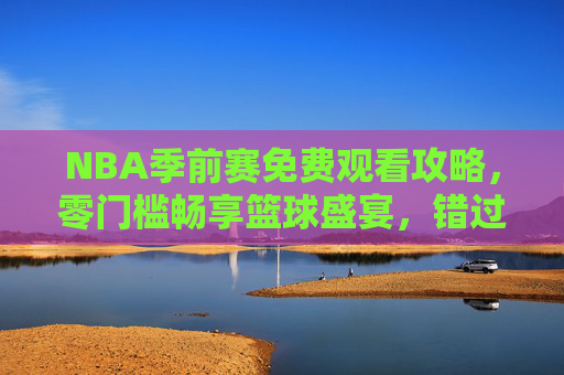 NBA季前赛免费观看攻略,零门槛畅享篮球盛宴,错过再等一年!NBA季前赛零门槛免费观看攻略,错过再等一年! NBA季前赛免费观看攻略,零门槛畅享篮球盛宴,错过再等一年!NBA季前赛零门槛免费观看攻略,错过再等一年!