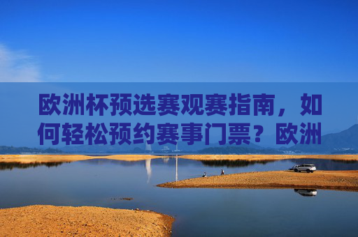 欧洲杯预选赛观赛指南,如何轻松预约赛事门票?欧洲杯预选赛观赛指南,轻松预约赛事门票 欧洲杯预选赛观赛指南,如何轻松预约赛事门票?欧洲杯预选赛观赛指南,轻松预约赛事门票