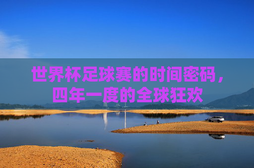世界杯足球赛的时间密码,四年一度的全球狂欢 世界杯足球赛的时间密码,四年一度的全球狂欢