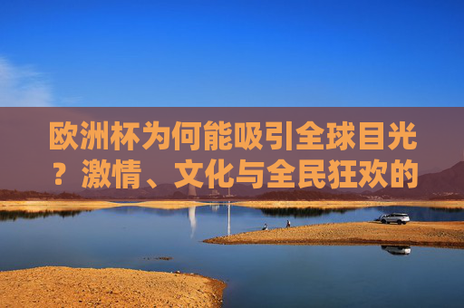 欧洲杯为何能吸引全球目光?激情、文化与全民狂欢的交响,欧洲杯,激情、文化与全民狂欢的全球交响 欧洲杯为何能吸引全球目光?激情、文化与全民狂欢的交响,欧洲杯,激情、文化与全民狂欢的全球交响