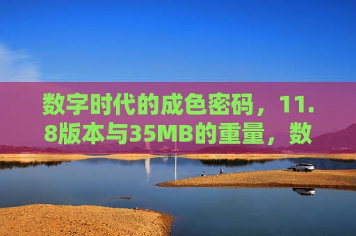 数字时代的成色密码,11.8版本与35MB的重量,数字时代的成色密码,11.8版本与35MB 数字时代的成色密码,11.8版本与35MB的重量,数字时代的成色密码,11.8版本与35MB