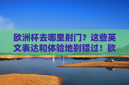 欧洲杯去哪里射门？这些英文表达和体验地别错过！欧洲杯射门指南，英文表达与体验地全攻略
