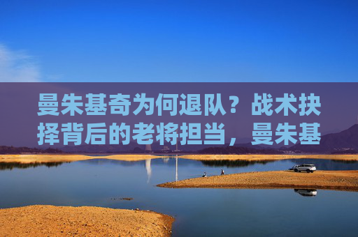 曼朱基奇为何退队？战术抉择背后的老将担当，曼朱基奇退队，战术抉择背后的老将担当