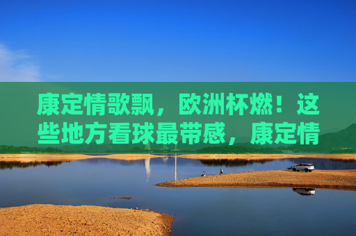 康定情歌飘，欧洲杯燃！这些地方看球最带感，康定情歌飘，欧洲杯燃！看球最带感的地方