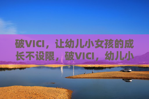 破VICI,让幼儿小女孩的成长不设限,破VICI,幼儿小女孩成长无界 破VICI,让幼儿小女孩的成长不设限,破VICI,幼儿小女孩成长无界