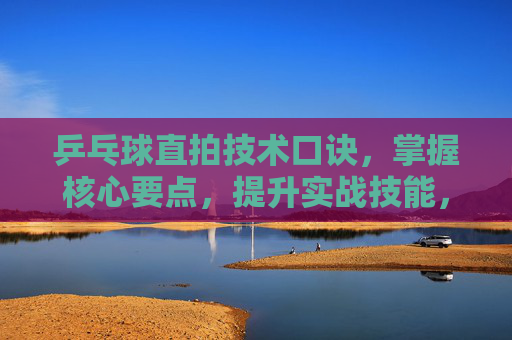 乒乓球直拍技术口诀，掌握核心要点，提升实战技能，乒乓球直拍技术口诀，掌握核心要点，提升实战技能