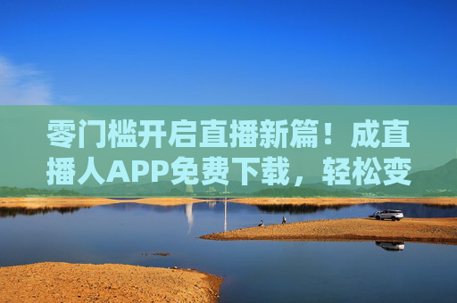 零门槛开启直播新篇！成直播人APP免费下载，轻松变身流量主角，零门槛开启直播新篇！成直播人APP免费下载，轻松变身流量主角