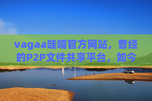 vagaa哇嘎官方网站,曾经的P2P文件共享平台,如今需警惕法律风险,vagaa哇嘎官网,昔日P2P共享平台,现需警惕法律风险 vagaa哇嘎官方网站,曾经的P2P文件共享平台,如今需警惕法律风险,vagaa哇嘎官网,昔日P2P共享平台,现需警惕法律风险