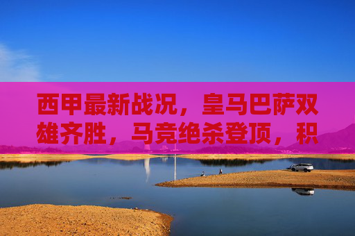 西甲最新战况,皇马巴萨双雄齐胜,马竞绝杀登顶,积分榜格局生变,西甲双雄齐胜,马竞绝杀登顶积分榜生变 西甲最新战况,皇马巴萨双雄齐胜,马竞绝杀登顶,积分榜格局生变,西甲双雄齐胜,马竞绝杀登顶积分榜生变