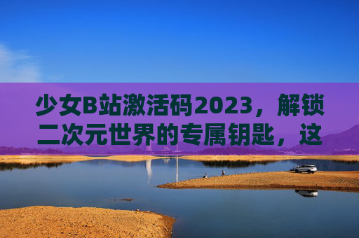 少女B站激活码2023,解锁二次元世界的专属钥匙,这份福利指南请收好!少女B站2023激活码,解锁二次元专属福利指南 少女B站激活码2023,解锁二次元世界的专属钥匙,这份福利指南请收好!少女B站2023激活码,解锁二次元专属福利指南