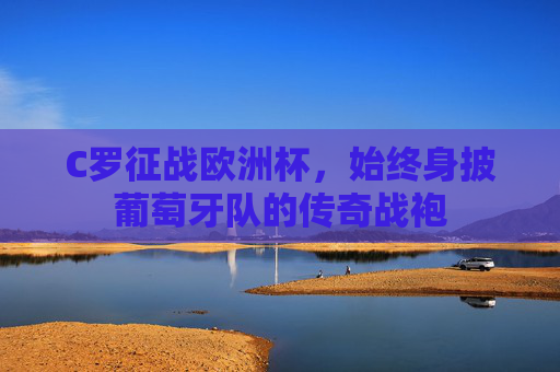 C罗征战欧洲杯,始终身披葡萄牙队的传奇战袍 C罗征战欧洲杯,始终身披葡萄牙队的传奇战袍