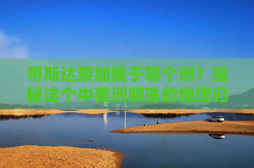 哥斯达黎加属于哪个洲?揭秘这个中美洲明珠的地理归属,哥斯达黎加属于哪个洲?揭秘中美洲明珠的地理归属 哥斯达黎加属于哪个洲?揭秘这个中美洲明珠的地理归属,哥斯达黎加属于哪个洲?揭秘中美洲明珠的地理归属