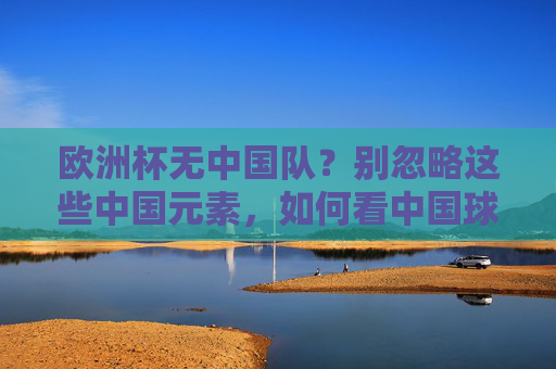 欧洲杯无中国队?别忽略这些中国元素,如何看中国球员的欧洲战场?欧洲杯无中国队?中国元素与球员欧洲战场瞩目 欧洲杯无中国队?别忽略这些中国元素,如何看中国球员的欧洲战场?欧洲杯无中国队?中国元素与球员欧洲战场瞩目