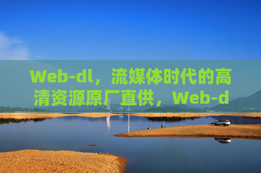 Web-dl,流媒体时代的高清资源原厂直供,Web-dl,流媒体时代的高清原厂直供 Web-dl,流媒体时代的高清资源原厂直供,Web-dl,流媒体时代的高清原厂直供