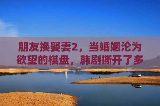 朋友换娶妻2,当婚姻沦为欲望的棋盘,韩剧撕开了多少成年人的体面? 朋友换娶妻2,当婚姻沦为欲望的棋盘,韩剧撕开了多少成年人的体面?