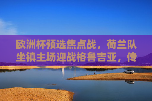 欧洲杯预选焦点战，荷兰队坐镇主场迎战格鲁吉亚，传统强队能否击碎黑马梦？欧洲杯预选焦点战，荷兰主场迎战格鲁吉亚，传统强队能否击碎黑马梦？