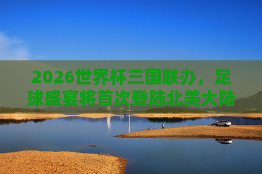 2026世界杯三国联办,足球盛宴将首次登陆北美大陆,2026世界杯三国联办,足球盛宴首次登陆北美 2026世界杯三国联办,足球盛宴将首次登陆北美大陆,2026世界杯三国联办,足球盛宴首次登陆北美